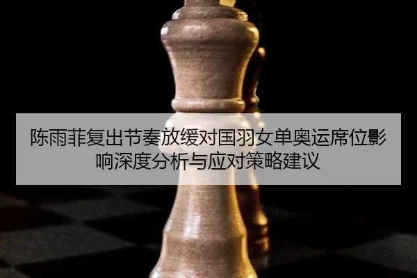 陈雨菲复出节奏放缓对国羽女单奥运席位影响深度分析与应对策略建议