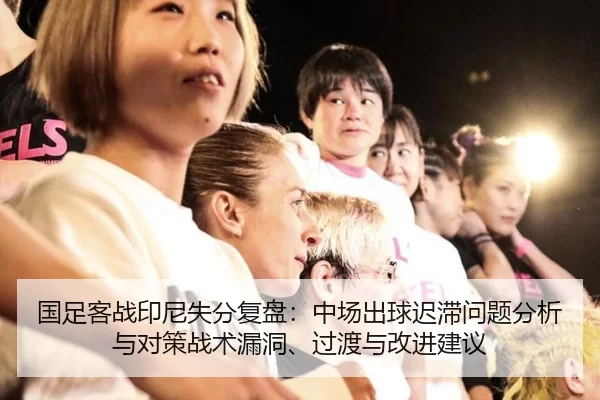 国足客战印尼失分复盘：中场出球迟滞问题分析与对策战术漏洞、过渡与改进建议