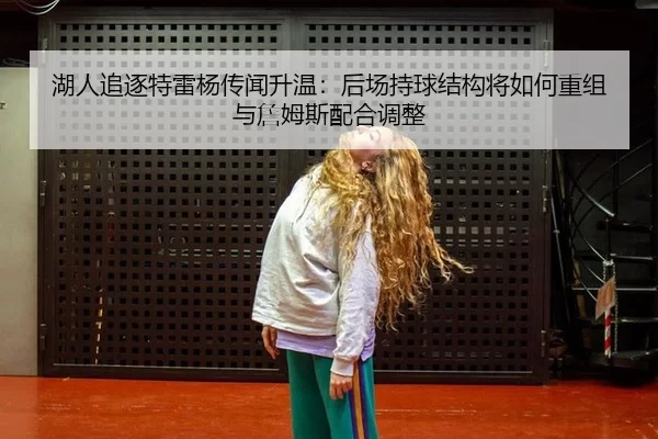 湖人追逐特雷杨传闻升温：后场持球结构将如何重组与詹姆斯配合调整