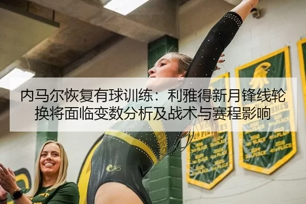 内马尔恢复有球训练：利雅得新月锋线轮换将面临变数分析及战术与赛程影响