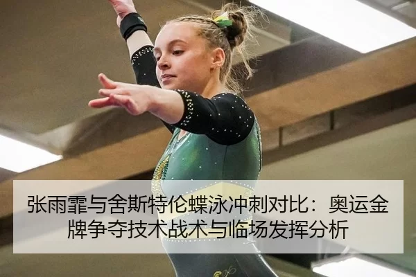 张雨霏与舍斯特伦蝶泳冲刺对比：奥运金牌争夺技术战术与临场发挥分析